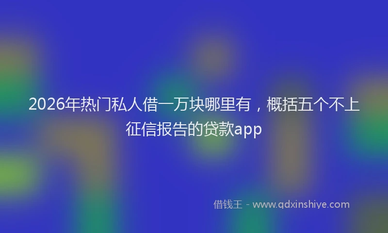 2026年热门私人借一万块哪里有，概括五个不上征信报告的贷款app