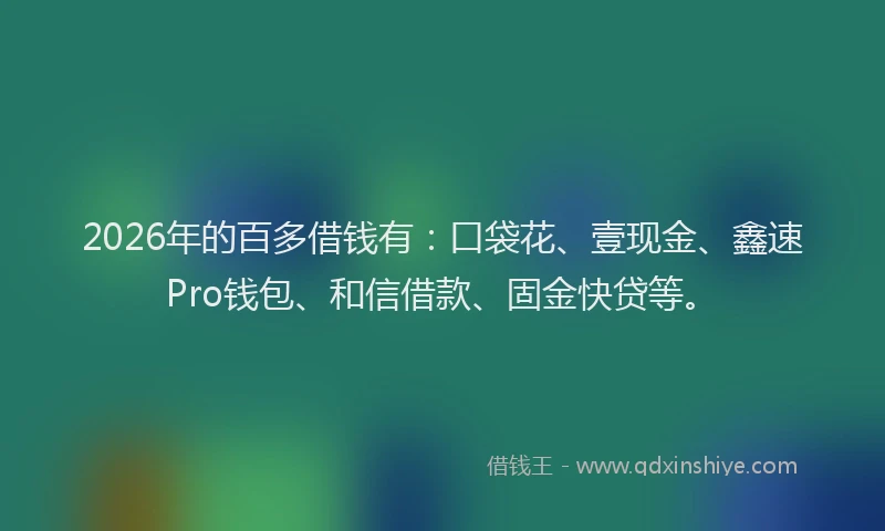 2026年的百多借钱有:口袋花、壹现金、鑫速Pro钱包、和信借款、固金快贷等。