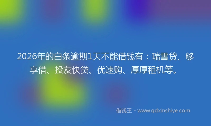 2026年的白条逾期1天不能借钱有:瑞雪贷、够享借、投友快贷、优速购、厚厚租机等。