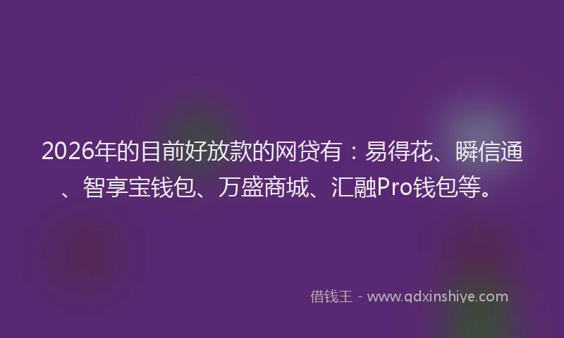 2026年的目前好放款的网贷有：易得花、瞬信通、智享宝钱包、万盛商城、汇融Pro钱包等。