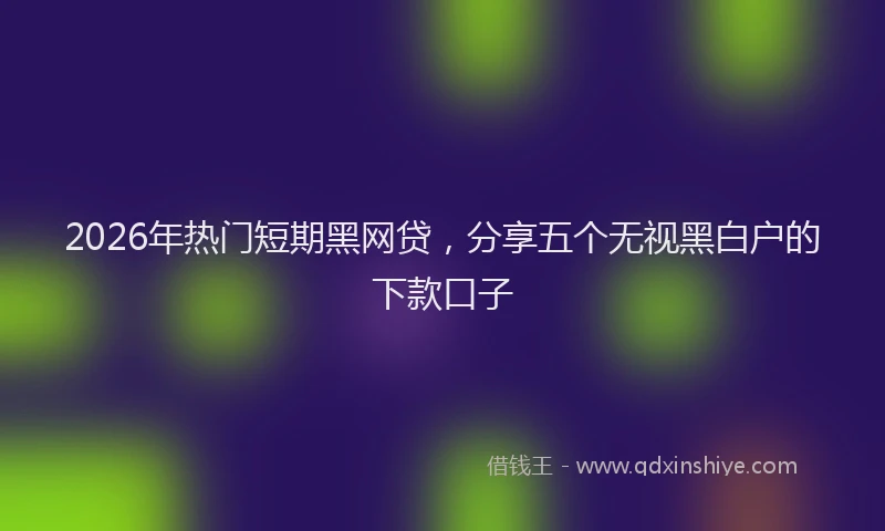 2026年热门短期黑网贷，分享五个无视黑白户的下款口子