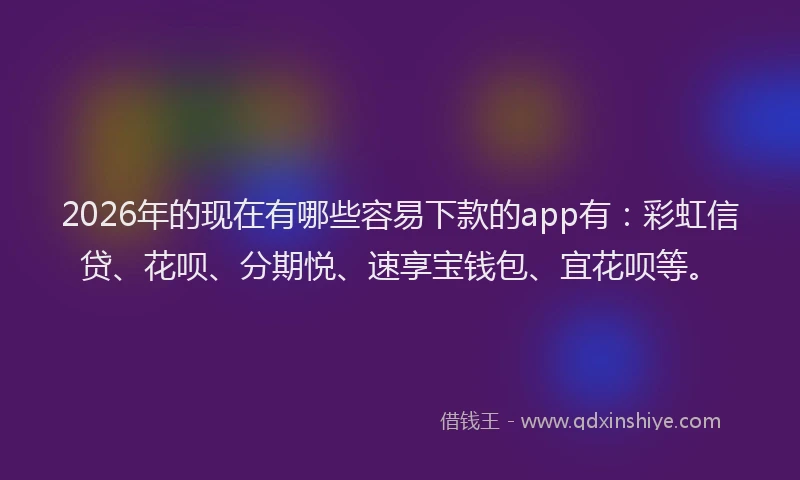 2026年的现在有哪些容易下款的app有：彩虹信贷、花呗、分期悦、速享宝钱包、宜花呗等。