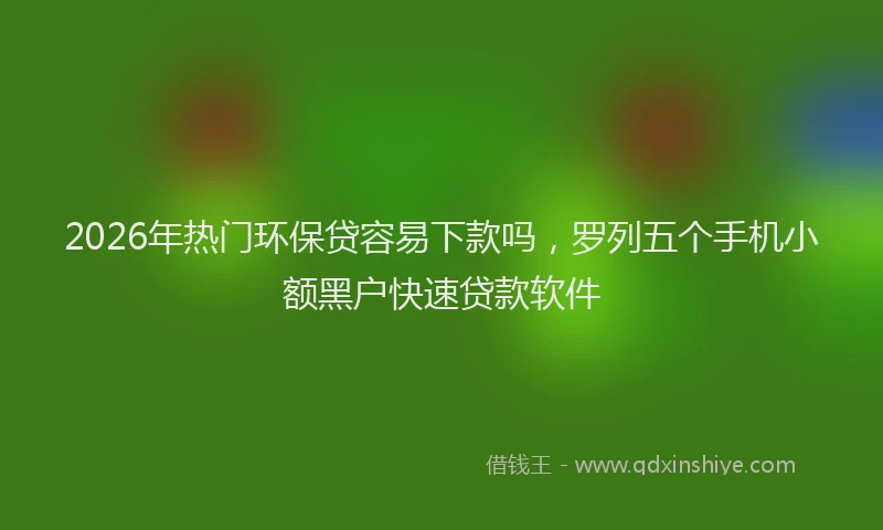 2026年热门环保贷容易下款吗，罗列五个手机小额黑户快速贷款软件
