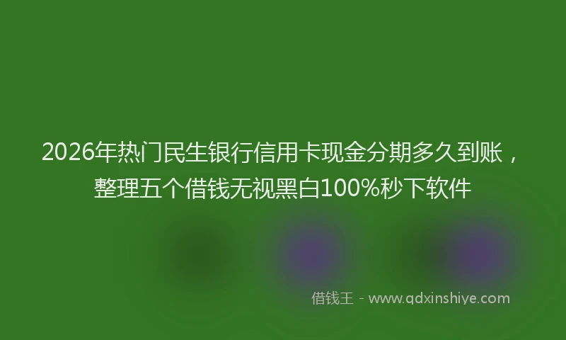 2026年热门民生银行信用卡现金分期多久到账，整理五个借钱无视黑白100%秒下软件