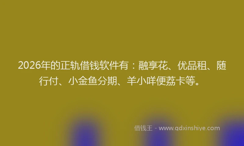 2026年的正轨借钱软件有：融享花、优品租、随行付、小金鱼分期、羊小咩便荔卡等。