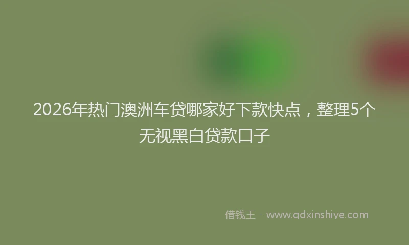 2026年热门澳洲车贷哪家好下款快点，整理5个无视黑白贷款口子