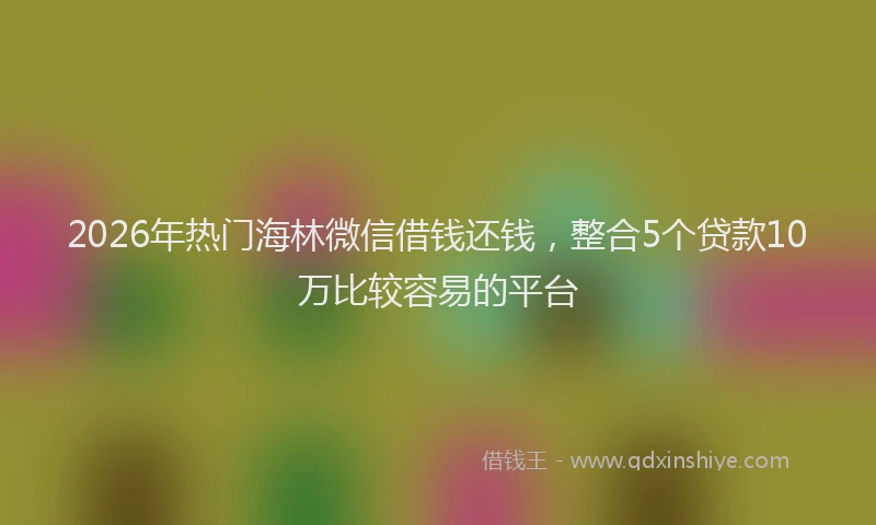 2026年热门海林微信借钱还钱，整合5个贷款10万比较容易的平台