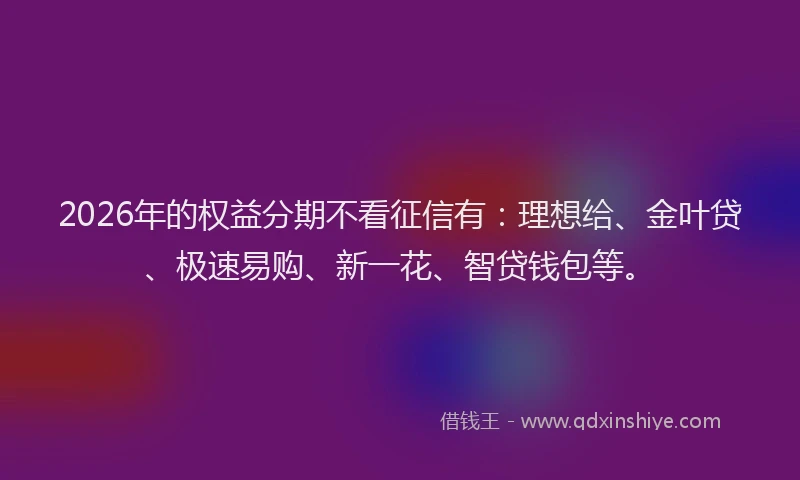 2026年的权益分期不看征信有:理想给、金叶贷、极速易购、新一花、智贷钱包等。