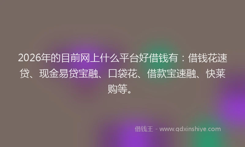 2026年的目前网上什么平台好借钱有：借钱花速贷、现金易贷宝融、口袋花、借款宝速融、快莱购等。