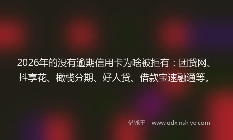 2026年的没有逾期信用卡为啥被拒有：团贷网、抖享花、橄榄分期、好人贷、借款宝速融通等。