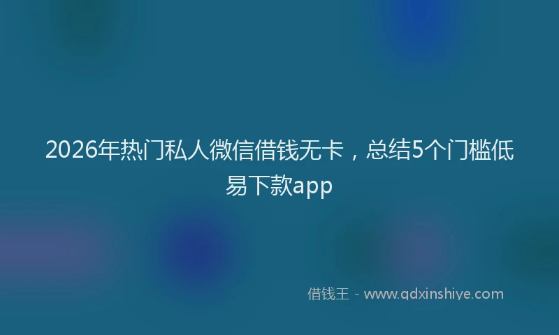 2026年热门私人微信借钱无卡，总结5个门槛低易下款app