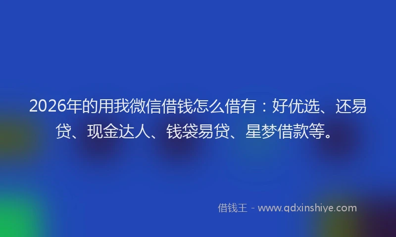 2026年的用我微信借钱怎么借有：好优选、还易贷、现金达人、钱袋易贷、星梦借款等。