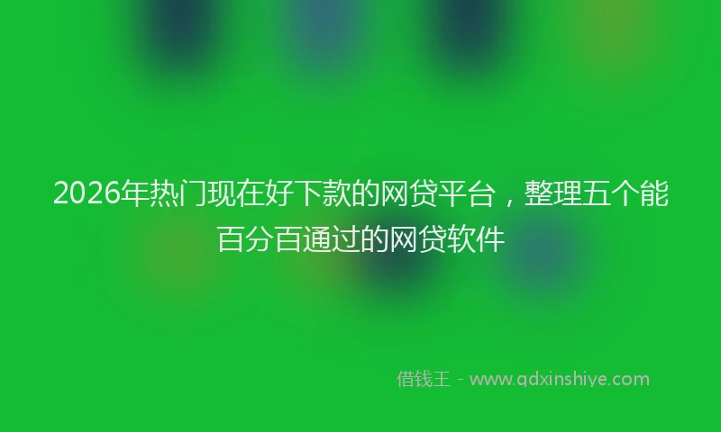 2026年热门现在好下款的网贷平台，整理五个能百分百通过的网贷软件