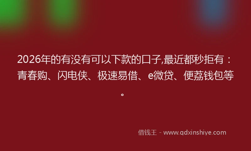 2026年的有没有可以下款的口子,最近都秒拒有:青春购、闪电侠、极速易借、e微贷、便荔钱包等。