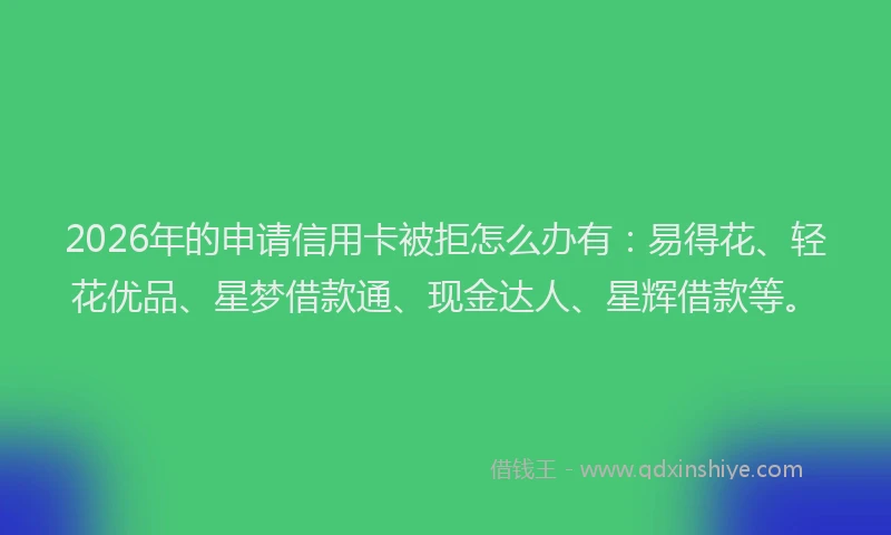 2026年的申请信用卡被拒怎么办有：易得花、轻花优品、星梦借款通、现金达人、星辉借款等。