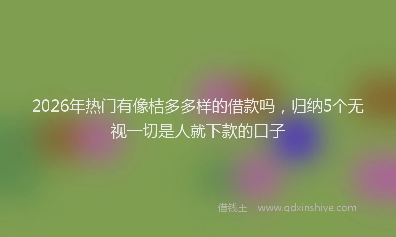 2026年热门有像桔多多样的借款吗，归纳5个无视一切是人就下款的口子