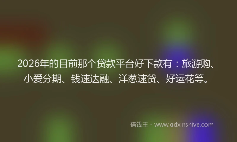 2026年的目前那个贷款平台好下款有：旅游购、小爱分期、钱速达融、洋葱速贷、好运花等。