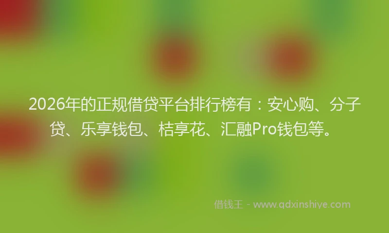 2026年的正规借贷平台排行榜有：安心购、分子贷、乐享钱包、桔享花、汇融Pro钱包等。