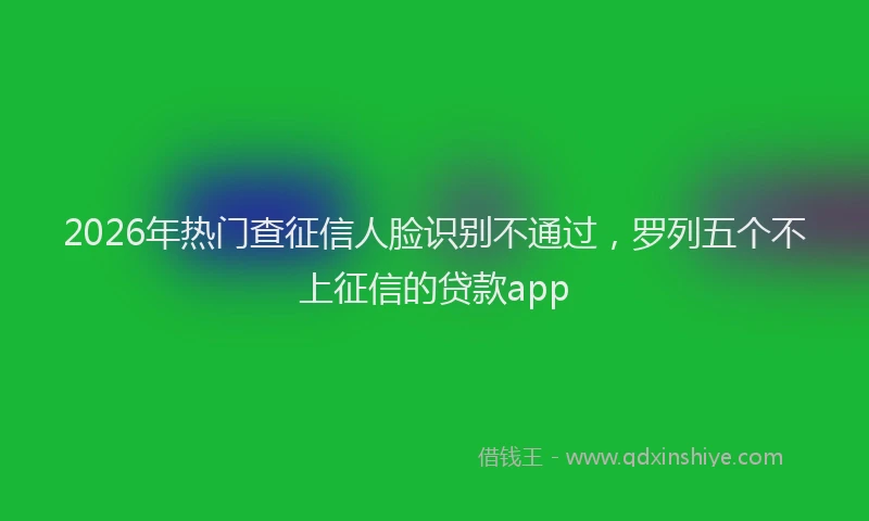 2026年热门查征信人脸识别不通过，罗列五个不上征信的贷款app