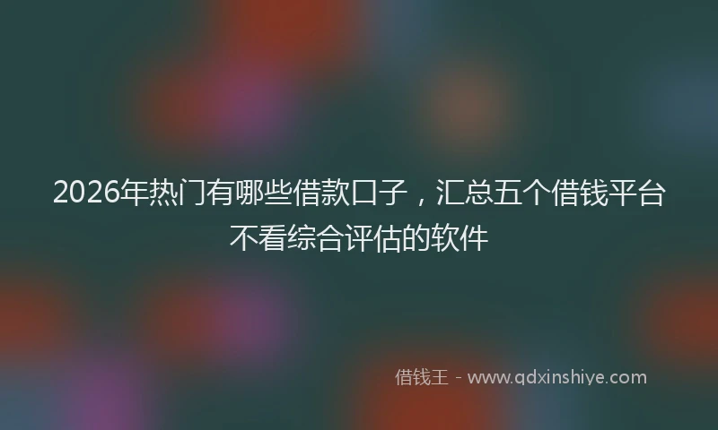 2026年热门有哪些借款口子，汇总五个借钱平台不看综合评估的软件