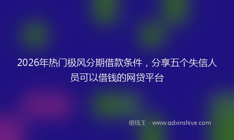 2026年热门极风分期借款条件，分享五个失信人员可以借钱的网贷平台
