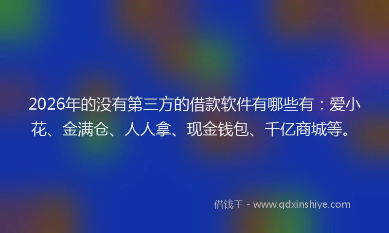 2026年的没有第三方的借款软件有哪些有:爱小花、金满仓、人人拿、现金钱包、千亿商城等。