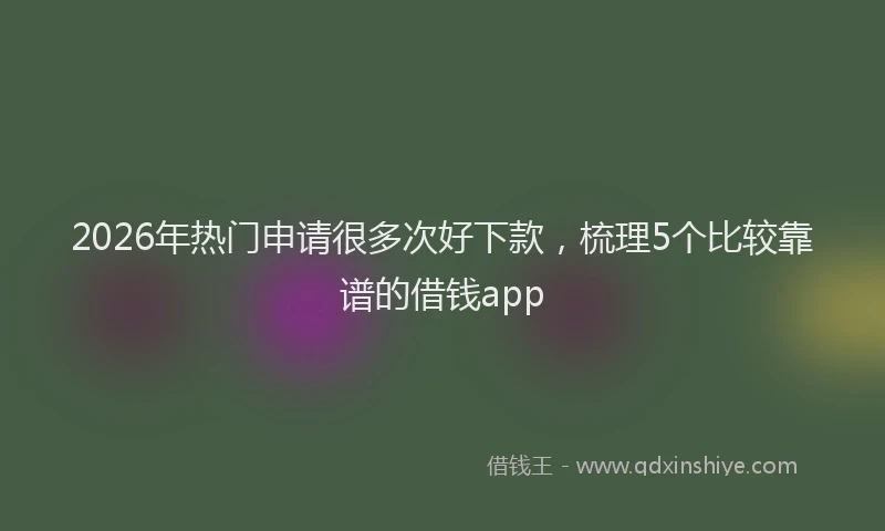 2026年热门申请很多次好下款，梳理5个比较靠谱的借钱app