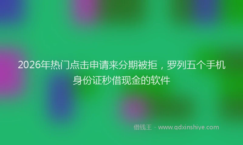 2026年热门点击申请来分期被拒，罗列五个手机身份证秒借现金的软件