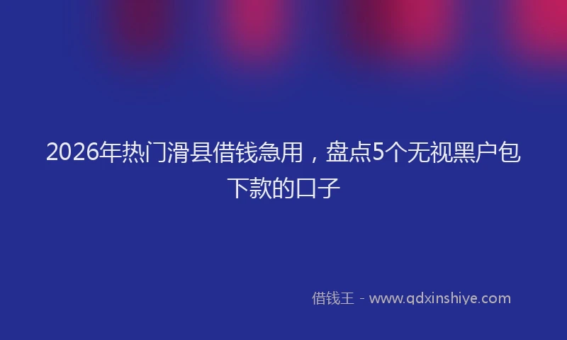 2026年热门滑县借钱急用，盘点5个无视黑户包下款的口子