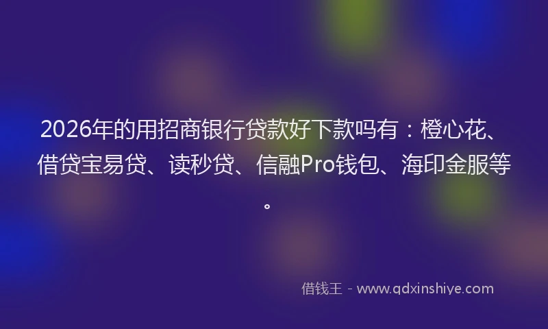 2026年的用招商银行贷款好下款吗有：橙心花、借贷宝易贷、读秒贷、信融Pro钱包、海印金服等。
