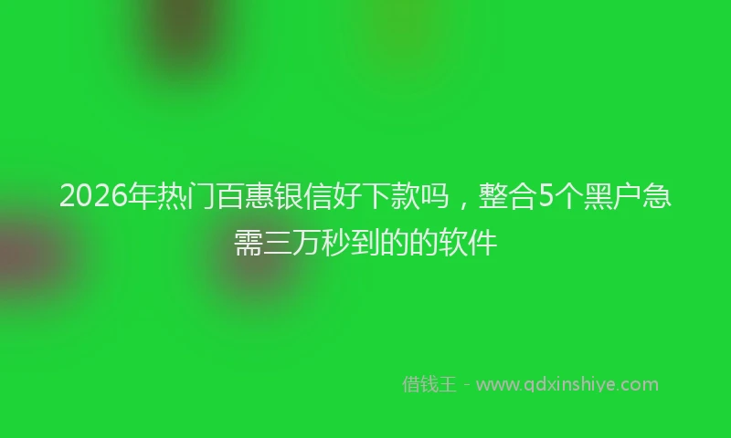 2026年热门百惠银信好下款吗，整合5个黑户急需三万秒到的的软件