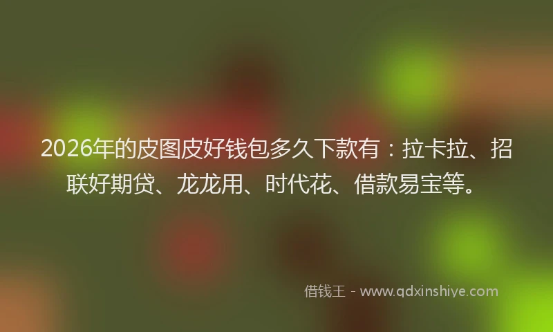 2026年的皮图皮好钱包多久下款有：拉卡拉、招联好期贷、龙龙用、时代花、借款易宝等。