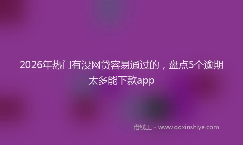 2026年热门有没网贷容易通过的，盘点5个逾期太多能下款app