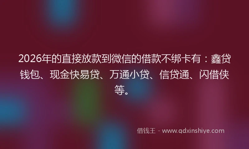 2026年的直接放款到微信的借款不绑卡有:鑫贷钱包、现金快易贷、万通小贷、信贷通、闪借侠等。