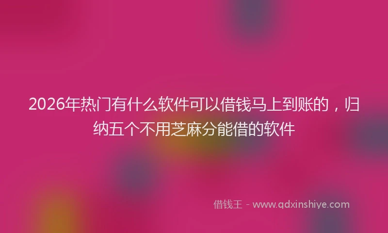 2026年热门有什么软件可以借钱马上到账的，归纳五个不用芝麻分能借的软件