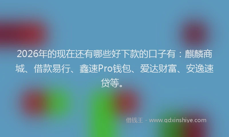 2026年的现在还有哪些好下款的口子有：麒麟商城、借款易行、鑫速Pro钱包、爱达财富、安逸速贷等。