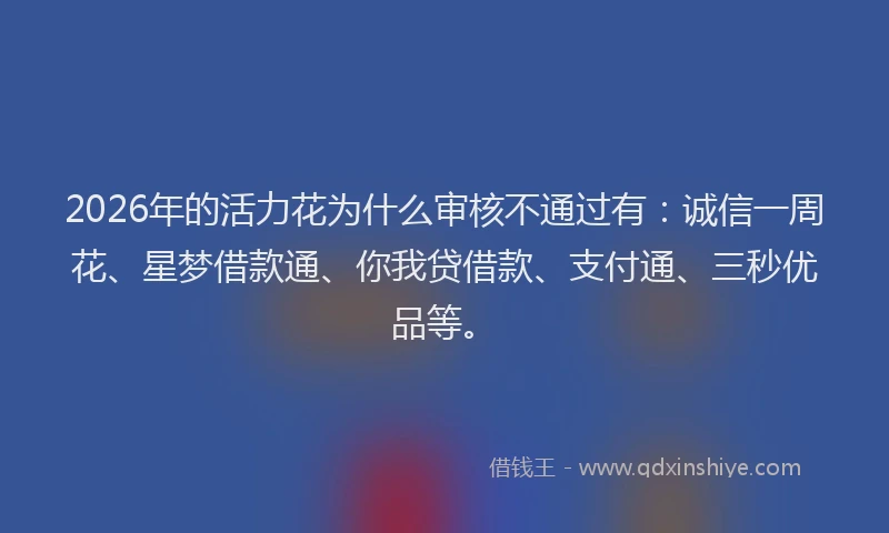2026年的活力花为什么审核不通过有：诚信一周花、星梦借款通、你我贷借款、支付通、三秒优品等。