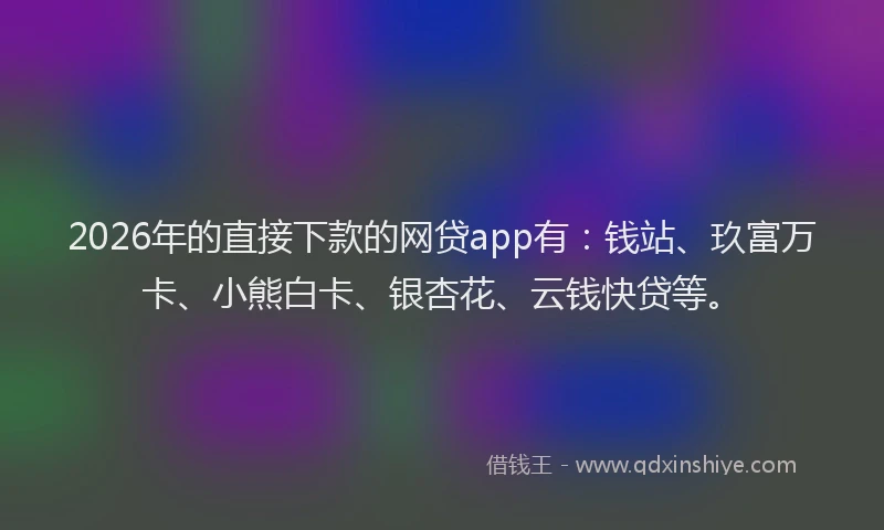 2026年的直接下款的网贷app有：钱站、玖富万卡、小熊白卡、银杏花、云钱快贷等。
