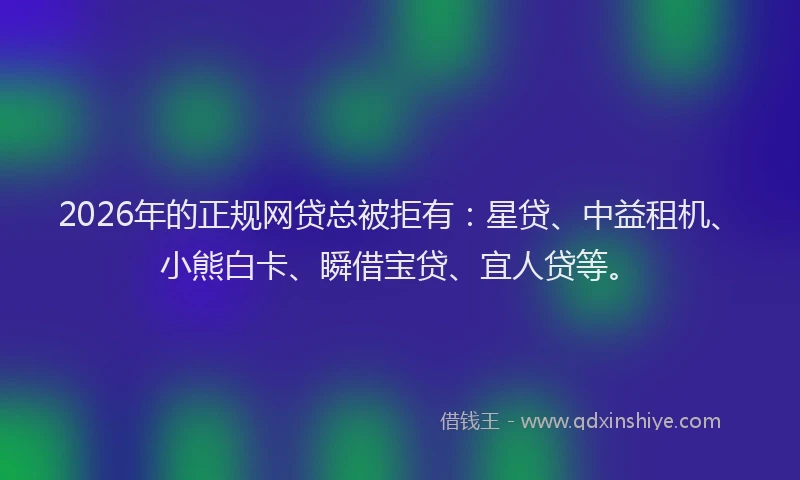 2026年的正规网贷总被拒有：星贷、中益租机、小熊白卡、瞬借宝贷、宜人贷等。
