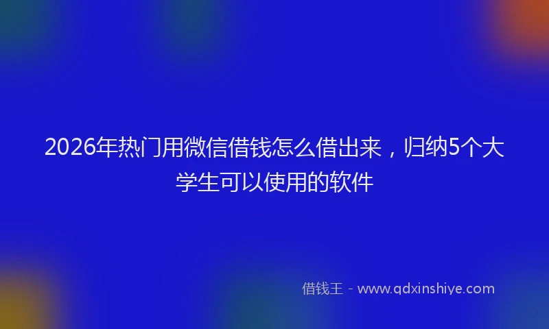 2026年热门用微信借钱怎么借出来，归纳5个大学生可以使用的软件