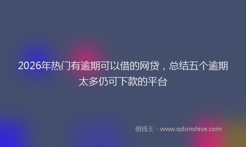 2026年热门有逾期可以借的网贷，总结五个逾期太多仍可下款的平台