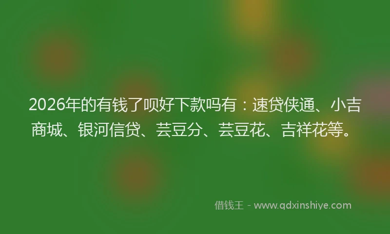 2026年的有钱了呗好下款吗有：速贷侠通、小吉商城、银河信贷、芸豆分、芸豆花、吉祥花等。