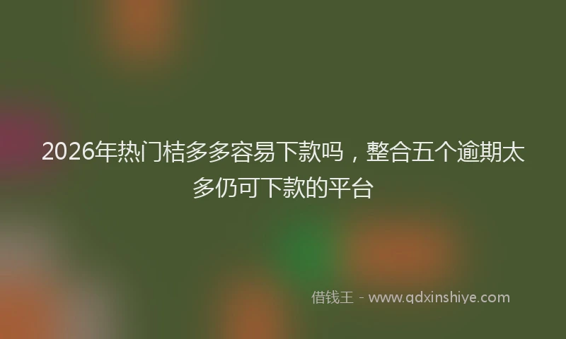 2026年热门桔多多容易下款吗，整合五个逾期太多仍可下款的平台