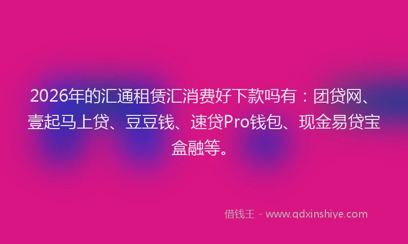 2026年的汇通租赁汇消费好下款吗有：团贷网、壹起马上贷、豆豆钱、速贷Pro钱包、现金易贷宝盒融等。