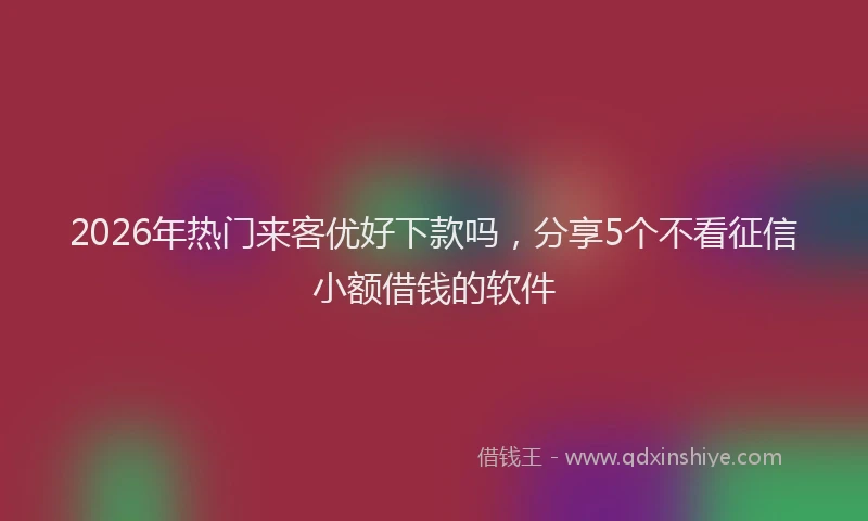 2026年热门来客优好下款吗，分享5个不看征信小额借钱的软件