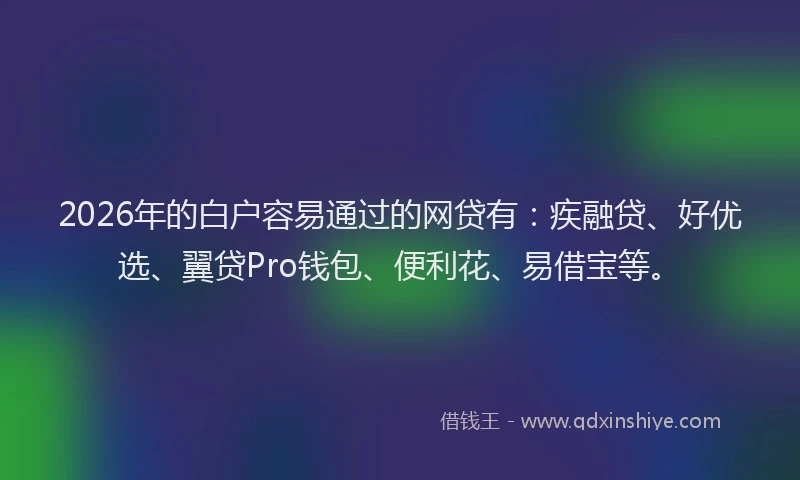 2026年的白户容易通过的网贷有:疾融贷、好优选、翼贷Pro钱包、便利花、易借宝等。