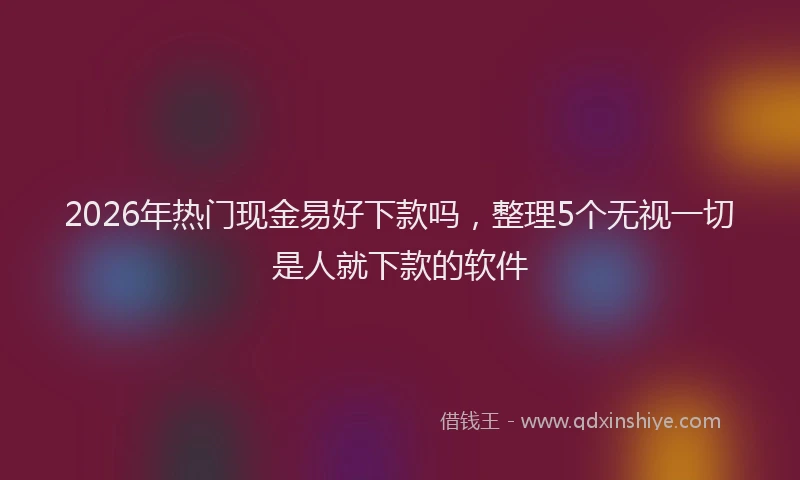 2026年热门现金易好下款吗,整理5个无视一切是人就下款的软件