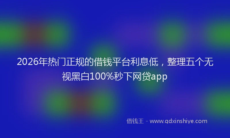 2026年热门正规的借钱平台利息低，整理五个无视黑白100%秒下网贷app