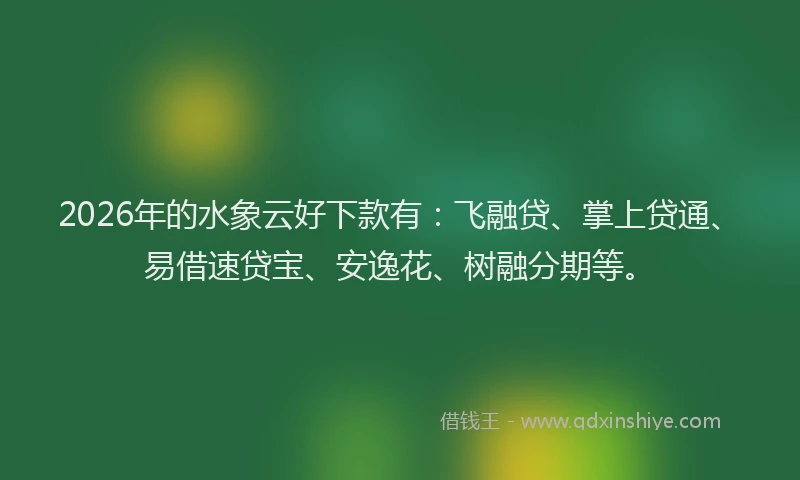 2026年的水象云好下款有：飞融贷、掌上贷通、易借速贷宝、安逸花、树融分期等。