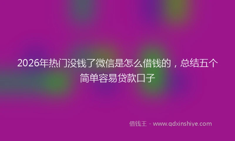 2026年热门没钱了微信是怎么借钱的，总结五个简单容易贷款口子